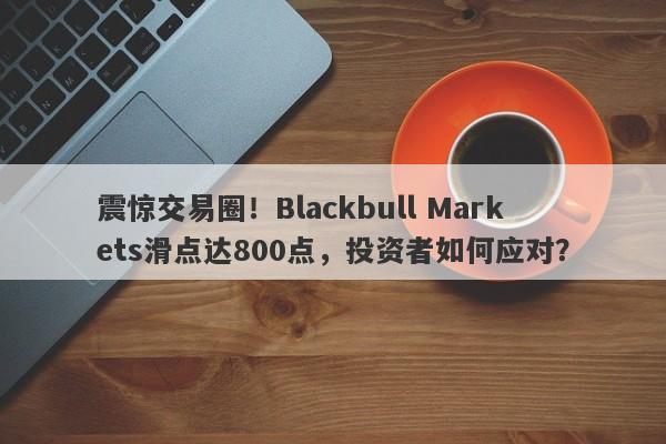 震惊交易圈！Blackbull Markets滑点达800点，投资者如何应对？-第1张图片-要懂汇圈网