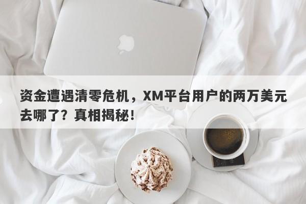 资金遭遇清零危机，XM平台用户的两万美元去哪了？真相揭秘！-第1张图片-要懂汇圈网