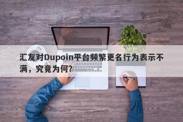 汇友对Dupoin平台频繁更名行为表示不满，究竟为何？-第1张图片-要懂汇圈网