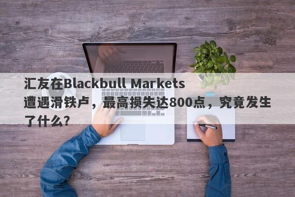 汇友在Blackbull Markets遭遇滑铁卢，最高损失达800点，究竟发生了什么？-第1张图片-要懂汇圈网