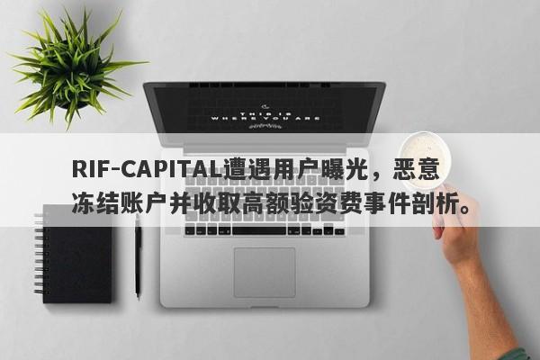 RIF-CAPITAL遭遇用户曝光，恶意冻结账户并收取高额验资费事件剖析。-第1张图片-要懂汇圈网