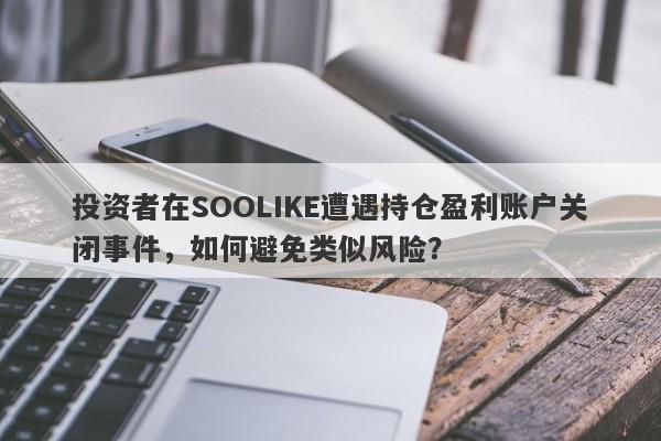 投资者在SOOLIKE遭遇持仓盈利账户关闭事件，如何避免类似风险？-第1张图片-要懂汇圈网