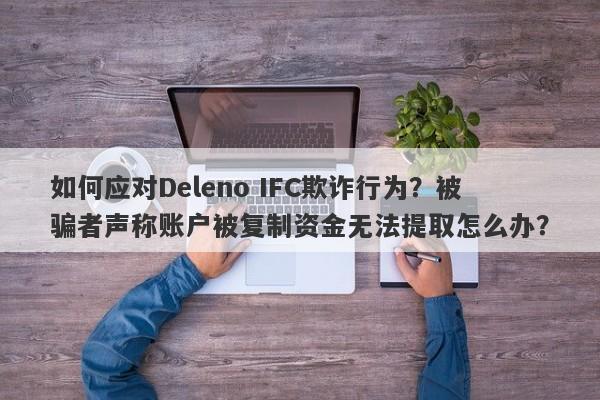 如何应对Deleno IFC欺诈行为？被骗者声称账户被复制资金无法提取怎么办？-第1张图片-要懂汇圈网