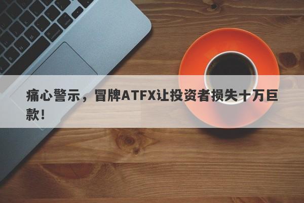 痛心警示，冒牌ATFX让投资者损失十万巨款！-第1张图片-要懂汇圈网