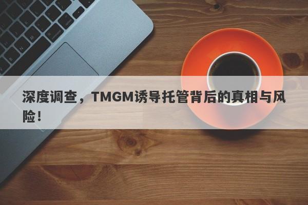 深度调查，TMGM诱导托管背后的真相与风险！-第1张图片-要懂汇圈网