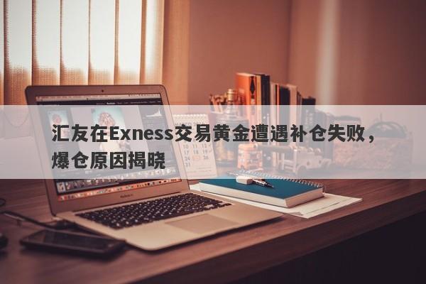 汇友在Exness交易黄金遭遇补仓失败，爆仓原因揭晓-第1张图片-要懂汇圈网