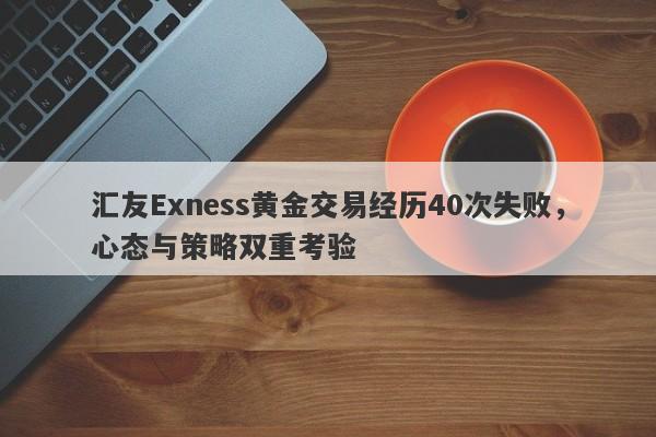 汇友Exness黄金交易经历40次失败，心态与策略双重考验-第1张图片-要懂汇圈网