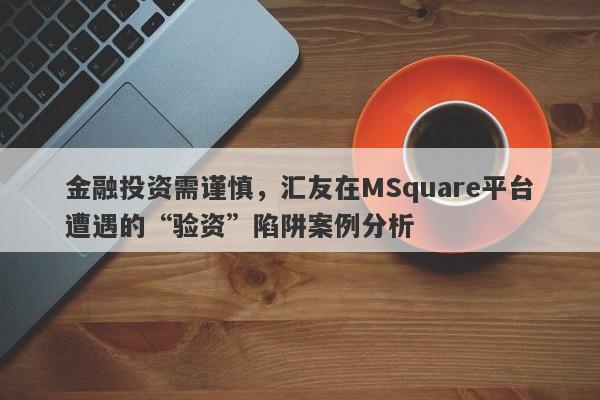 金融投资需谨慎，汇友在MSquare平台遭遇的“验资”陷阱案例分析-第1张图片-要懂汇圈网