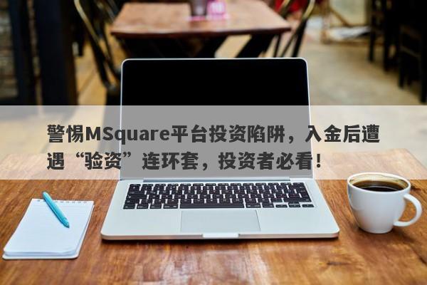 警惕MSquare平台投资陷阱，入金后遭遇“验资”连环套，投资者必看！-第1张图片-要懂汇圈网