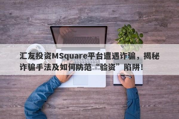 汇友投资MSquare平台遭遇诈骗，揭秘诈骗手法及如何防范“验资”陷阱！-第1张图片-要懂汇圈网