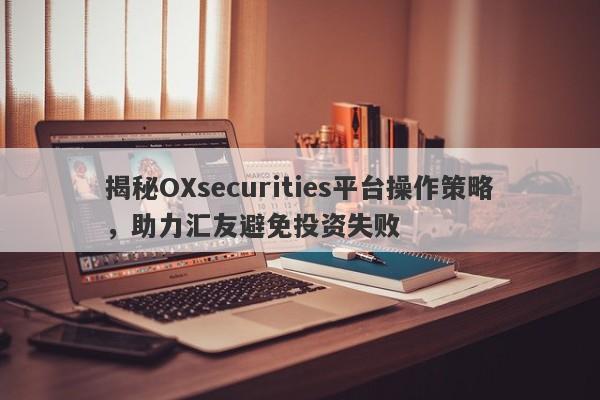 揭秘OXsecurities平台操作策略，助力汇友避免投资失败-第1张图片-要懂汇圈网