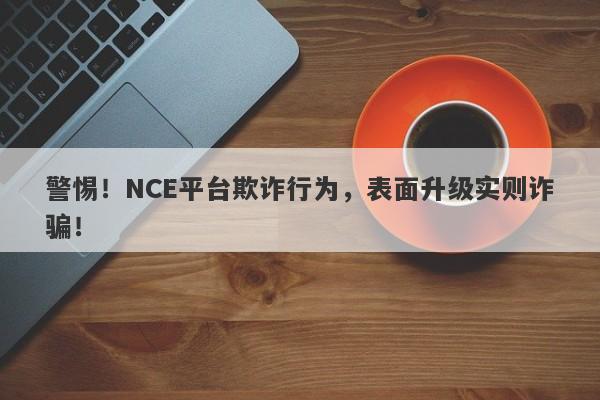 警惕！NCE平台欺诈行为，表面升级实则诈骗！-第1张图片-要懂汇圈网