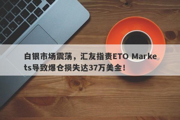 白银市场震荡，汇友指责ETO Markets导致爆仓损失达37万美金！-第1张图片-要懂汇圈网