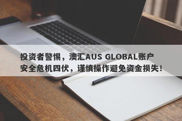 投资者警惕，澳汇AUS GLOBAL账户安全危机四伏，谨慎操作避免资金损失！-第1张图片-要懂汇圈网