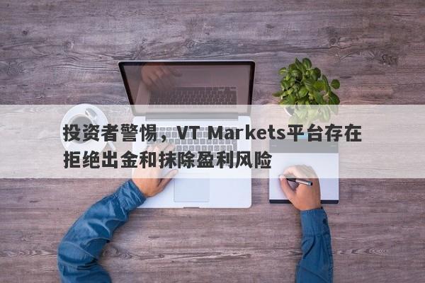 投资者警惕，VT Markets平台存在拒绝出金和抹除盈利风险-第1张图片-要懂汇圈网