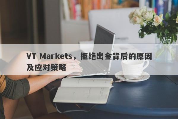 VT Markets，拒绝出金背后的原因及应对策略-第1张图片-要懂汇圈网