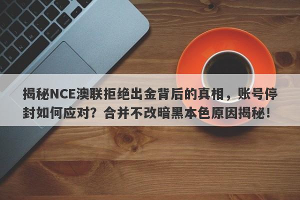 揭秘NCE澳联拒绝出金背后的真相，账号停封如何应对？合并不改暗黑本色原因揭秘！-第1张图片-要懂汇圈网