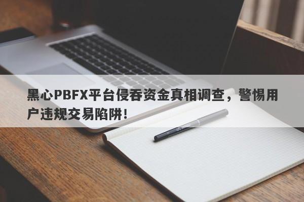 黑心PBFX平台侵吞资金真相调查，警惕用户违规交易陷阱！-第1张图片-要懂汇圈网