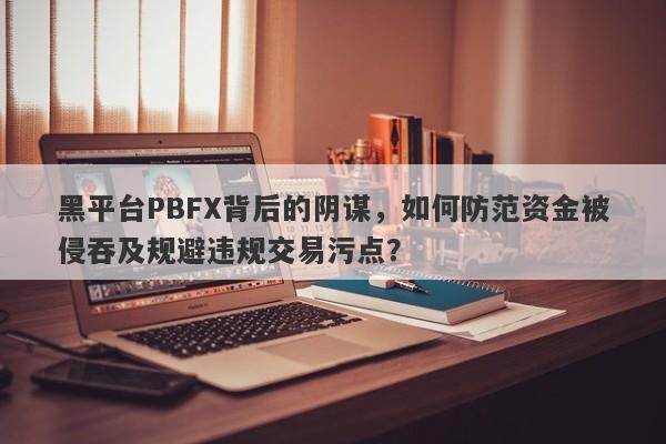 黑平台PBFX背后的阴谋，如何防范资金被侵吞及规避违规交易污点？-第1张图片-要懂汇圈网