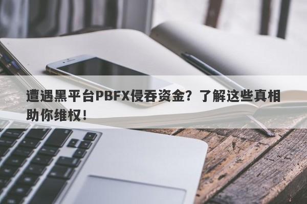 遭遇黑平台PBFX侵吞资金？了解这些真相助你维权！-第1张图片-要懂汇圈网