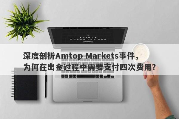 深度剖析Amtop Markets事件，为何在出金过程中需要支付四次费用？-第1张图片-要懂汇圈网