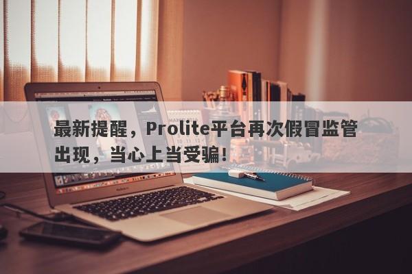 最新提醒，Prolite平台再次假冒监管出现，当心上当受骗！-第1张图片-要懂汇圈网