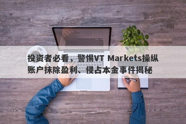 投资者必看，警惕VT Markets操纵账户抹除盈利、侵占本金事件揭秘-第1张图片-要懂汇圈网