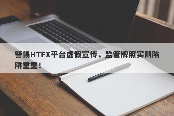 警惕HTFX平台虚假宣传，监管牌照实则陷阱重重！-第1张图片-要懂汇圈网