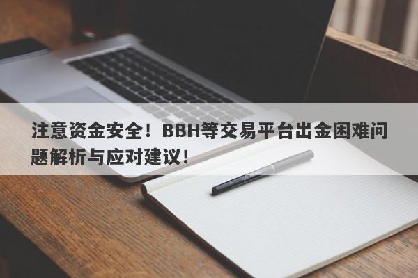 注意资金安全！BBH等交易平台出金困难问题解析与应对建议！-第1张图片-要懂汇圈网