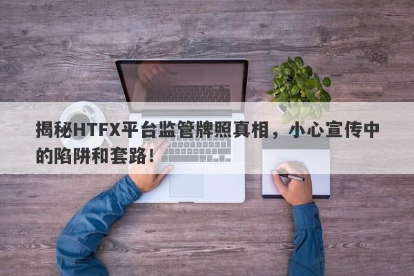 揭秘HTFX平台监管牌照真相，小心宣传中的陷阱和套路！-第1张图片-要懂汇圈网