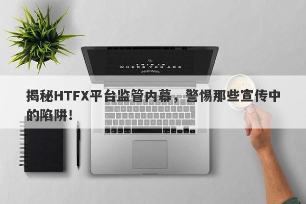 揭秘HTFX平台监管内幕，警惕那些宣传中的陷阱！-第1张图片-要懂汇圈网