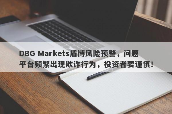 DBG Markets盾博风险预警，问题平台频繁出现欺诈行为，投资者要谨慎！-第1张图片-要懂汇圈网