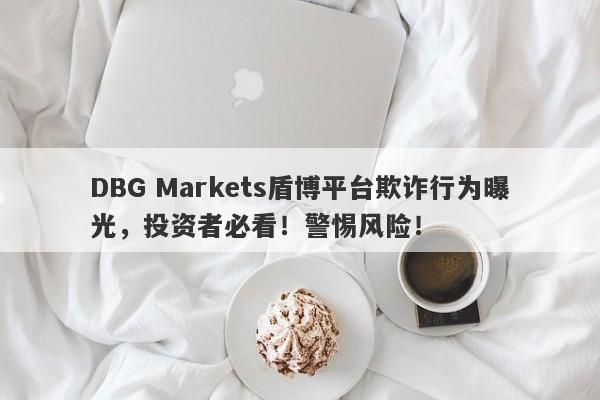 DBG Markets盾博平台欺诈行为曝光，投资者必看！警惕风险！-第1张图片-要懂汇圈网