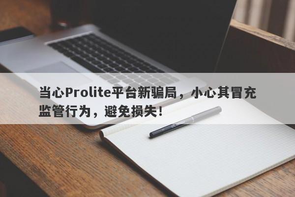 当心Prolite平台新骗局，小心其冒充监管行为，避免损失！-第1张图片-要懂汇圈网