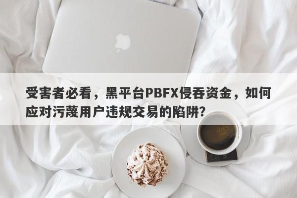 受害者必看，黑平台PBFX侵吞资金，如何应对污蔑用户违规交易的陷阱？-第1张图片-要懂汇圈网