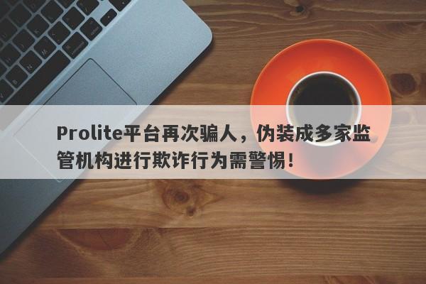 Prolite平台再次骗人，伪装成多家监管机构进行欺诈行为需警惕！-第1张图片-要懂汇圈网