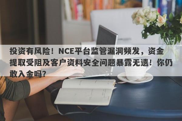 投资有风险！NCE平台监管漏洞频发，资金提取受阻及客户资料安全问题暴露无遗！你仍敢入金吗？-第1张图片-要懂汇圈网