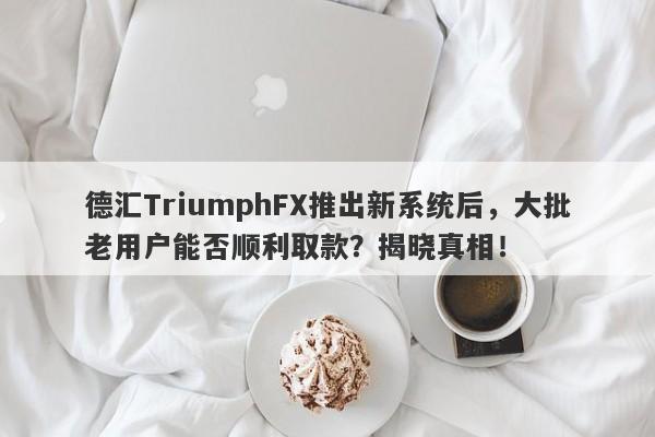 德汇TriumphFX推出新系统后，大批老用户能否顺利取款？揭晓真相！-第1张图片-要懂汇圈网