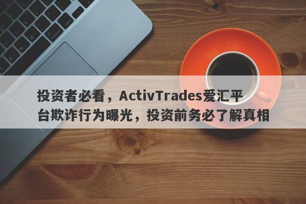 投资者必看，ActivTrades爱汇平台欺诈行为曝光，投资前务必了解真相-第1张图片-要懂汇圈网