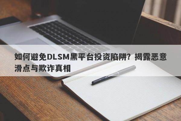 如何避免DLSM黑平台投资陷阱？揭露恶意滑点与欺诈真相-第1张图片-要懂汇圈网