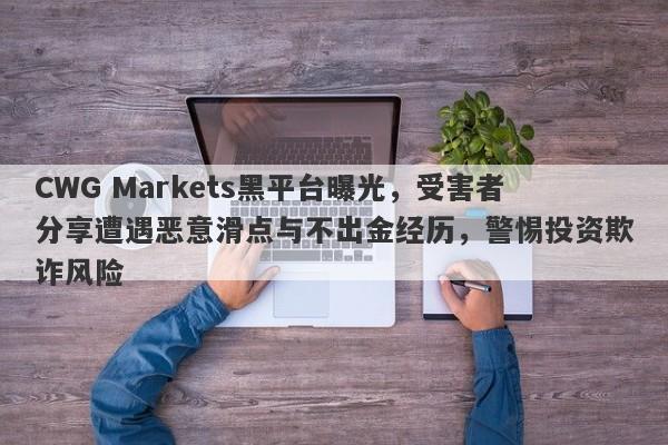 CWG Markets黑平台曝光，受害者分享遭遇恶意滑点与不出金经历，警惕投资欺诈风险-第1张图片-要懂汇圈网