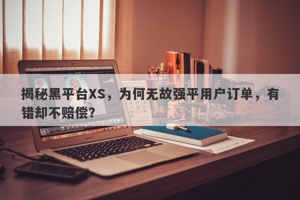 揭秘黑平台XS，为何无故强平用户订单，有错却不赔偿？-第1张图片-要懂汇圈网