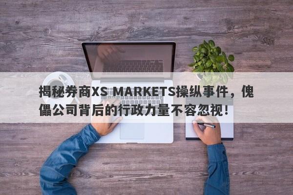 揭秘券商XS MARKETS操纵事件，傀儡公司背后的行政力量不容忽视！-第1张图片-要懂汇圈网