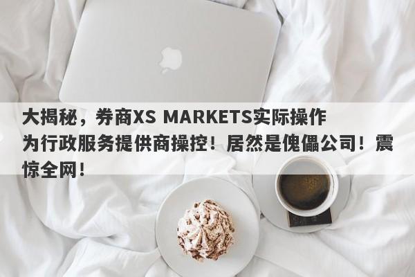 大揭秘，券商XS MARKETS实际操作为行政服务提供商操控！居然是傀儡公司！震惊全网！-第1张图片-要懂汇圈网