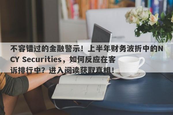 不容错过的金融警示！上半年财务波折中的NCY Securities，如何反应在客诉排行中？进入阅读获取真相！-第1张图片-要懂汇圈网