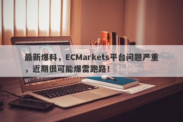 最新爆料，ECMarkets平台问题严重，近期很可能爆雷跑路！-第1张图片-要懂汇圈网