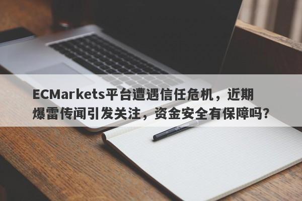 ECMarkets平台遭遇信任危机，近期爆雷传闻引发关注，资金安全有保障吗？-第1张图片-要懂汇圈网