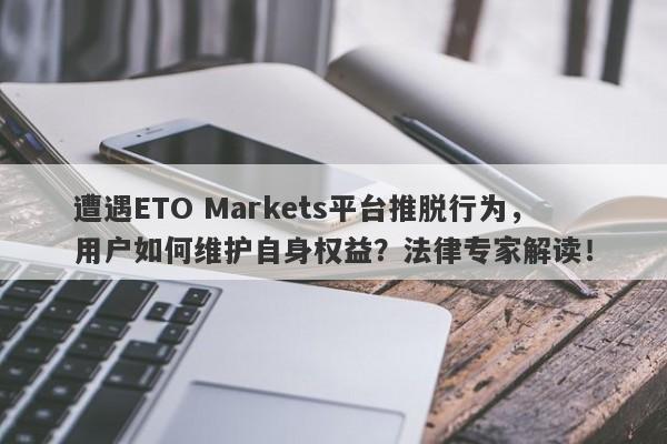 遭遇ETO Markets平台推脱行为，用户如何维护自身权益？法律专家解读！-第1张图片-要懂汇圈网