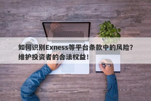 如何识别Exness等平台条款中的风险？维护投资者的合法权益！-第1张图片-要懂汇圈网