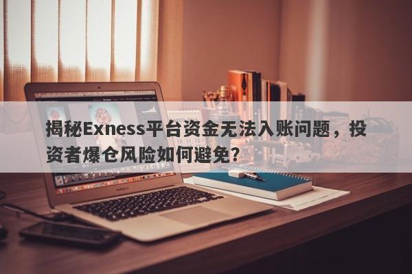 揭秘Exness平台资金无法入账问题，投资者爆仓风险如何避免？-第1张图片-要懂汇圈网